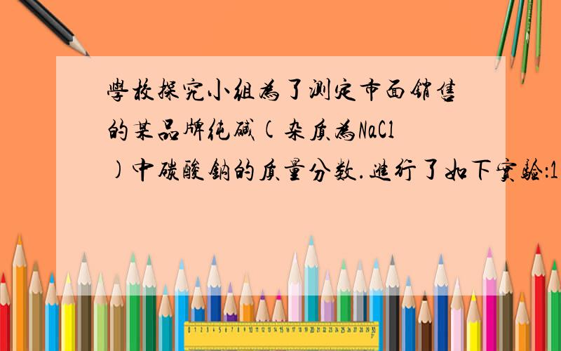 学校探究小组为了测定市面销售的某品牌纯碱(杂质为NaCl)中碳酸钠的质量分数.进行了如下实验：1.在三个烧杯中都加入了11克样品及足量的谁配成溶液2.向3个烧杯加入质量不同的氯化钙粉末3.