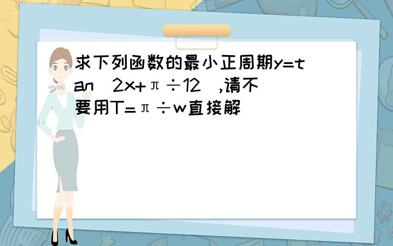 求下列函数的最小正周期y=tan(2x+π÷12）,请不要用T=π÷w直接解