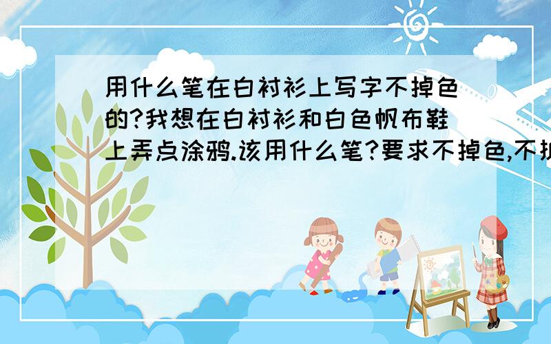 用什么笔在白衬衫上写字不掉色的?我想在白衬衫和白色帆布鞋上弄点涂鸦.该用什么笔?要求不掉色,不扩散.