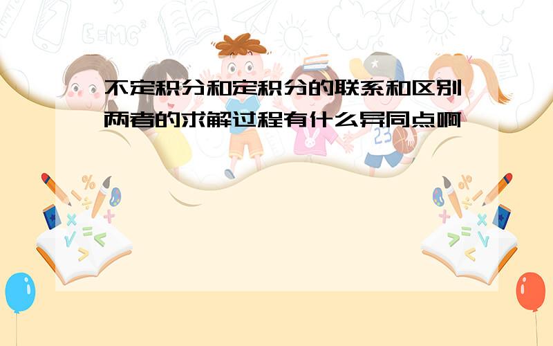 不定积分和定积分的联系和区别两者的求解过程有什么异同点啊