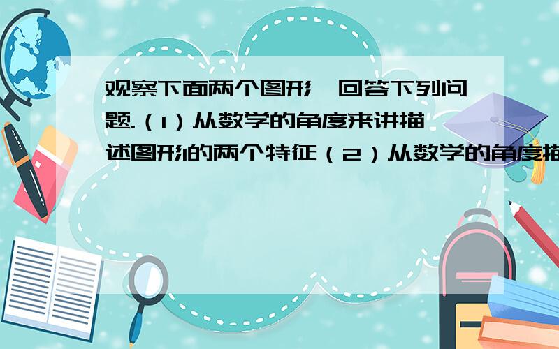 观察下面两个图形,回答下列问题.（1）从数学的角度来讲描述图形1的两个特征（2）从数学的角度描述图形1与图形2的一个相同特征.(3)从数学的角度来讲描述图形1与图形2的两个不同特征.