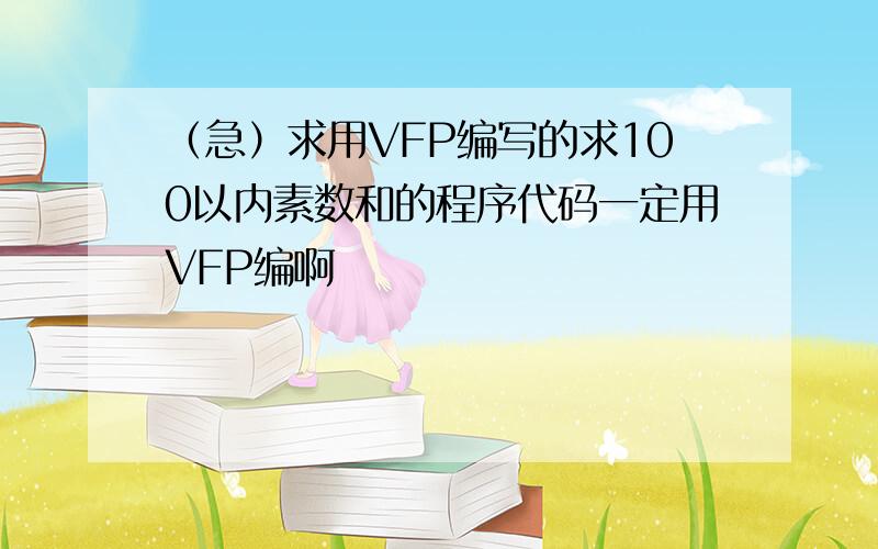 （急）求用VFP编写的求100以内素数和的程序代码一定用VFP编啊