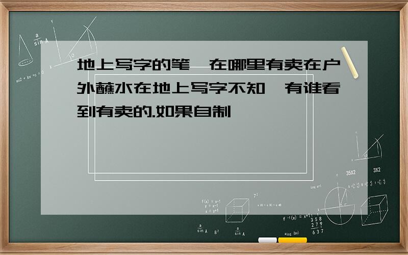 地上写字的笔,在哪里有卖在户外蘸水在地上写字不知,有谁看到有卖的.如果自制,