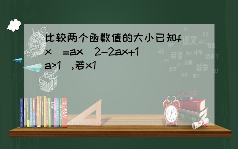 比较两个函数值的大小已知f(x)=ax^2-2ax+1(a>1),若x1