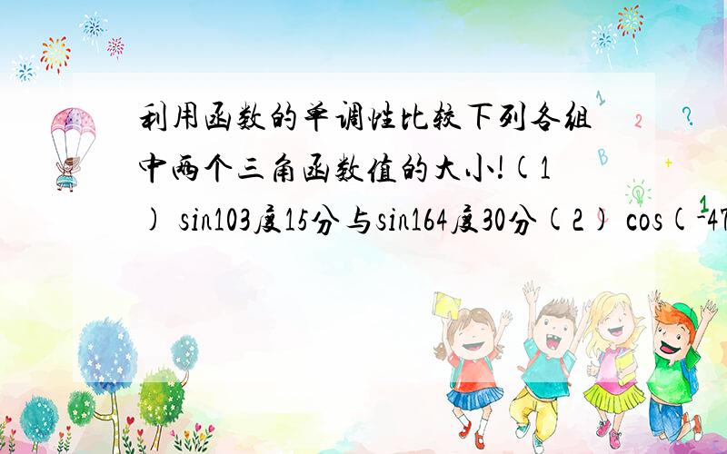 利用函数的单调性比较下列各组中两个三角函数值的大小!(1) sin103度15分与sin164度30分(2) cos(-47/10π)与cos(-44/9π)(3) sin508度与sin144度(4) cos760度与cos(-770度)