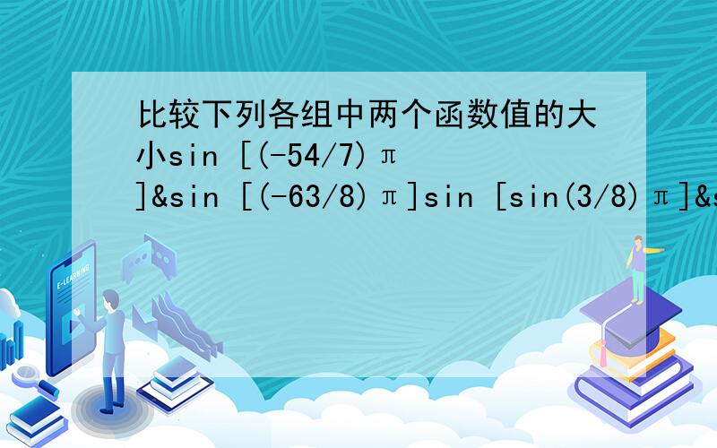 比较下列各组中两个函数值的大小sin [(-54/7)π]&sin [(-63/8)π]sin [sin(3/8)π]&sin [cos(3/8)π]