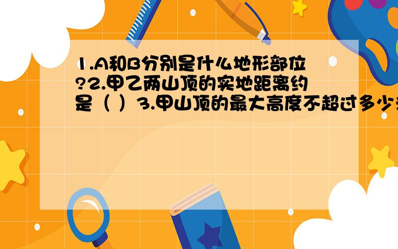 1.A和B分别是什么地形部位?2.甲乙两山顶的实地距离约是（ ）3.甲山顶的最大高度不超过多少米?