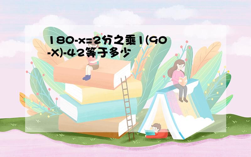 180-x=2分之乘1(90-X)-42等于多少