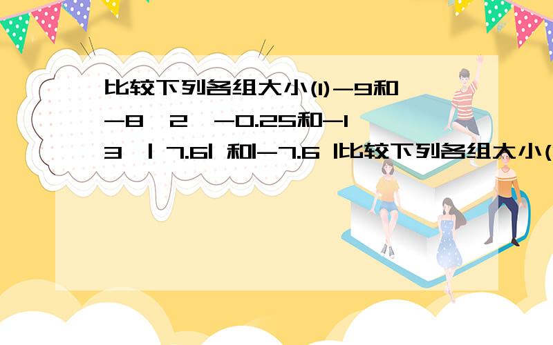 比较下列各组大小(1)-9和-8【2】-0.25和-1【3】| 7.6| 和|-7.6 |比较下列各组大小(1)-9和-8【2】-0.25和-1【3】| 7.6| 和|-7|【4】0和-|-7|【5】负二分之一 和负五分之二 【6】|-13.5|和|-2.7|