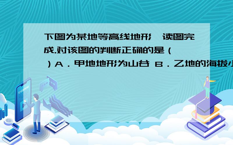 下图为某地等高线地形,读图完成.对该图的判断正确的是（ ）A．甲地地形为山谷 B．乙地的海拔小于100米 C．丙地可能发育有河流　　 D．丁地最大相对高度有400米主要想问D,根据公式不是有