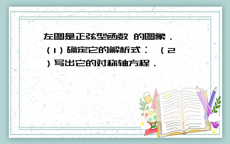 左图是正弦型函数 的图象． （1）确定它的解析式； （2）写出它的对称轴方程．