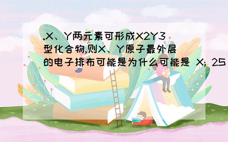 .X、Y两元素可形成X2Y3型化合物,则X、Y原子最外层的电子排布可能是为什么可能是 X; 2S(2)2P(3) Y；2S(2)2P(4) 求详解