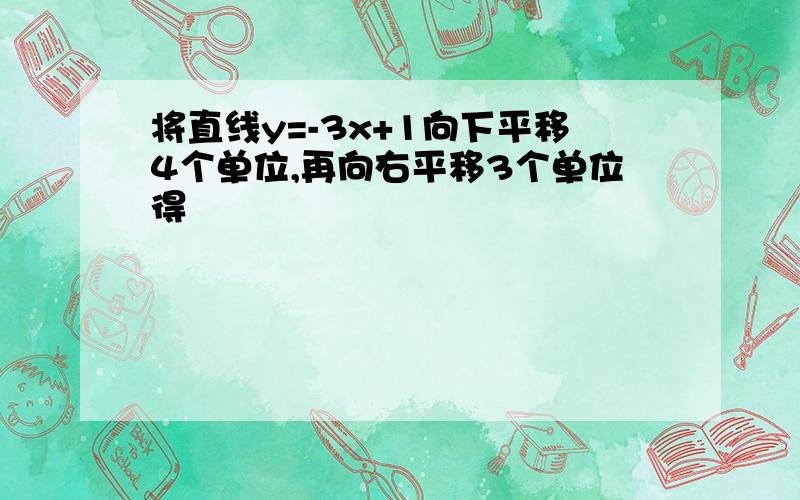 将直线y=-3x+1向下平移4个单位,再向右平移3个单位得