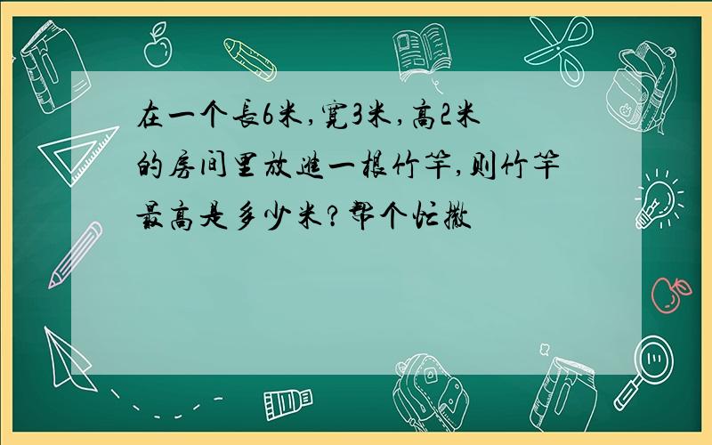 在一个长6米,宽3米,高2米的房间里放进一根竹竿,则竹竿最高是多少米?帮个忙撒