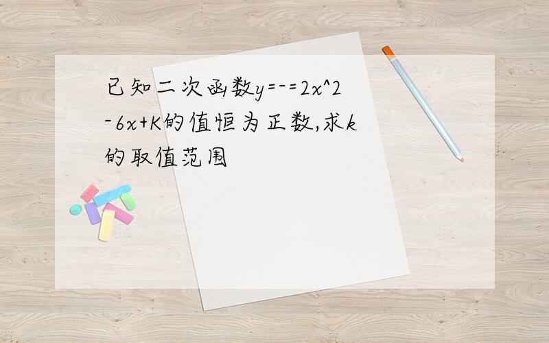 已知二次函数y=-=2x^2-6x+K的值恒为正数,求k的取值范围