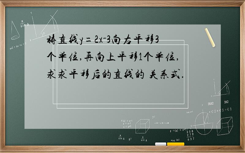 将直线y=2x-3向右平移3个单位,再向上平移1个单位,求求平移后的直线的 关系式.