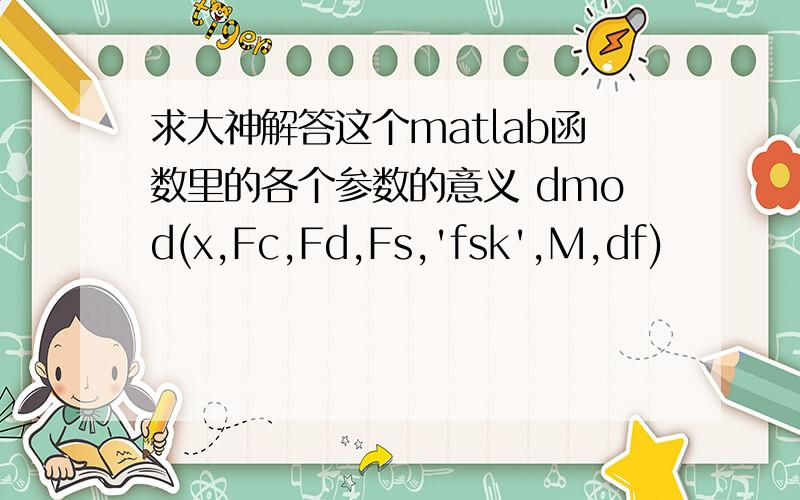 求大神解答这个matlab函数里的各个参数的意义 dmod(x,Fc,Fd,Fs,'fsk',M,df)