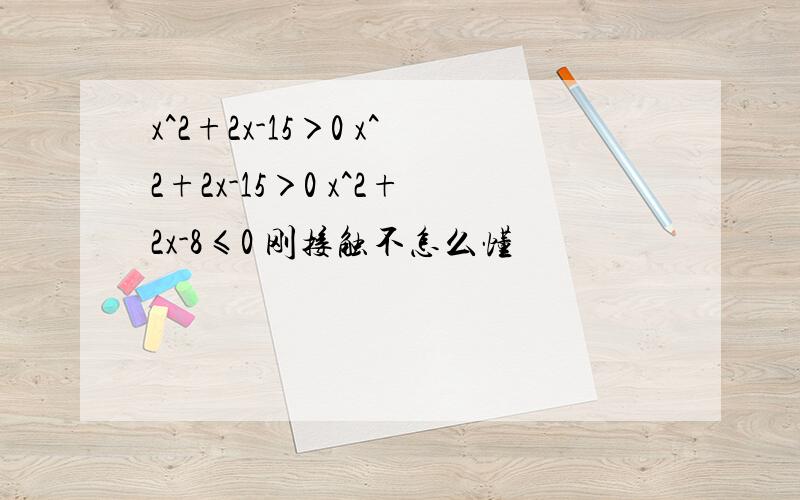 x^2+2x-15＞0 x^2+2x-15＞0 x^2+2x-8≤0 刚接触不怎么懂