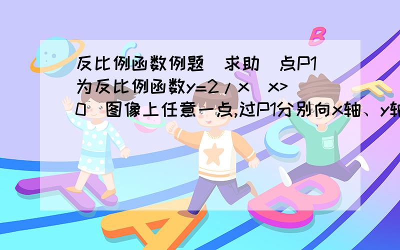 反比例函数例题（求助）点P1为反比例函数y=2/x(x>0)图像上任意一点,过P1分别向x轴、y轴做垂线段,两条垂线段和x轴、y轴围成一个矩形,记这个矩形的面积为S1,周长为C1.同理,在这支双曲线上分别