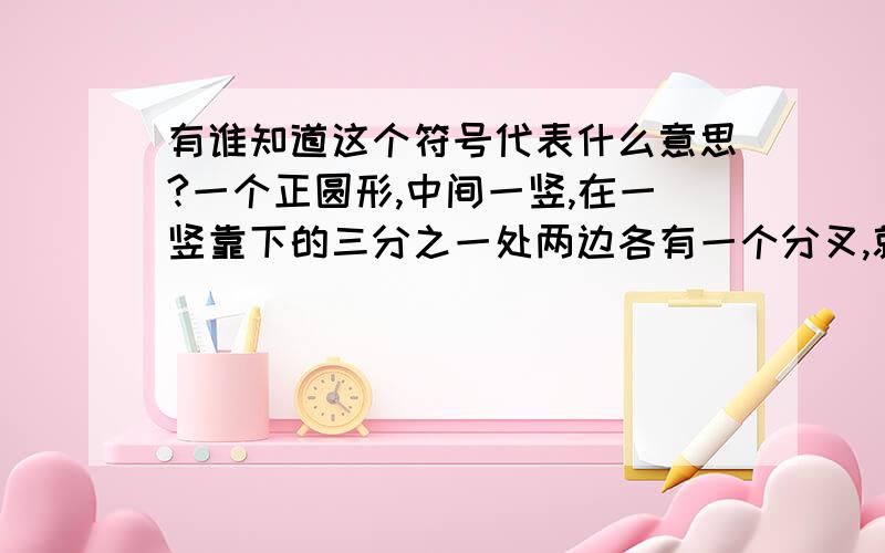 有谁知道这个符号代表什么意思?一个正圆形,中间一竖,在一竖靠下的三分之一处两边各有一个分叉,就象一个