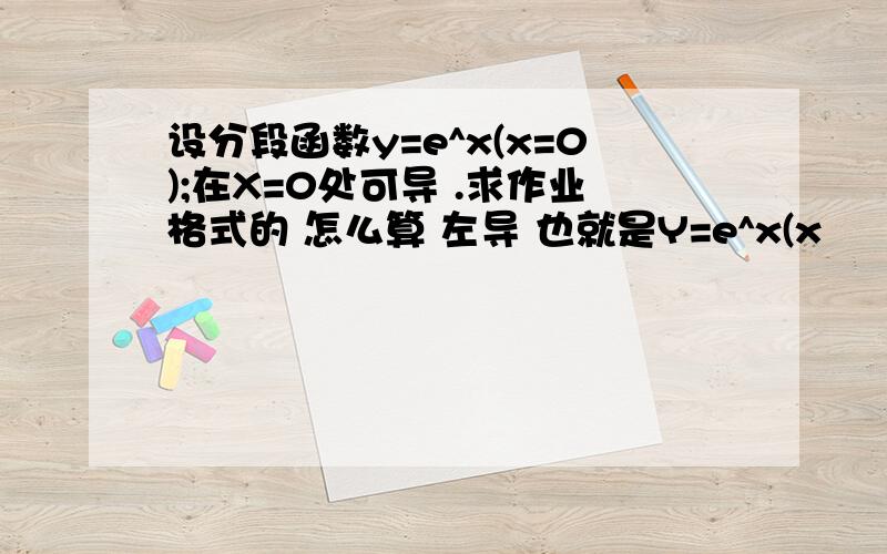 设分段函数y=e^x(x=0);在X=0处可导 .求作业格式的 怎么算 左导 也就是Y=e^x(x