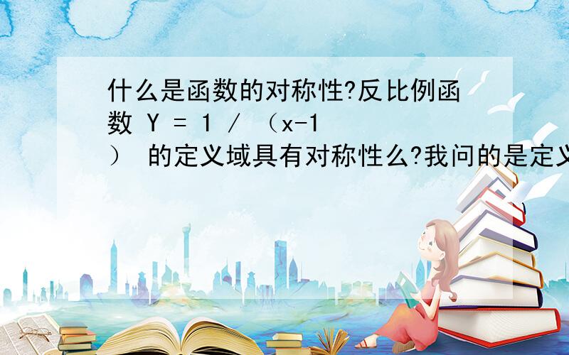 什么是函数的对称性?反比例函数 Y = 1 / （x-1） 的定义域具有对称性么?我问的是定义域是否对称，不是图像是否对称.我再问过了...