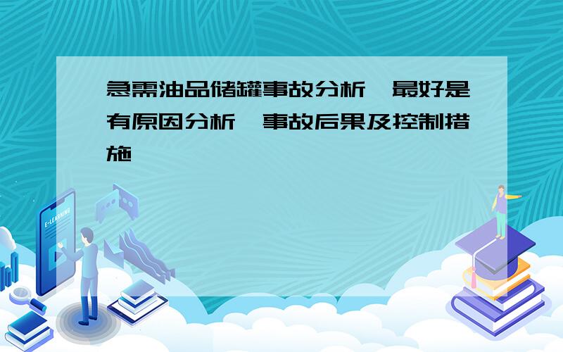 急需油品储罐事故分析,最好是有原因分析,事故后果及控制措施