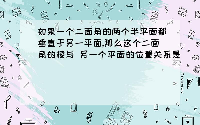 如果一个二面角的两个半平面都垂直于另一平面,那么这个二面角的棱与 另一个平面的位置关系是