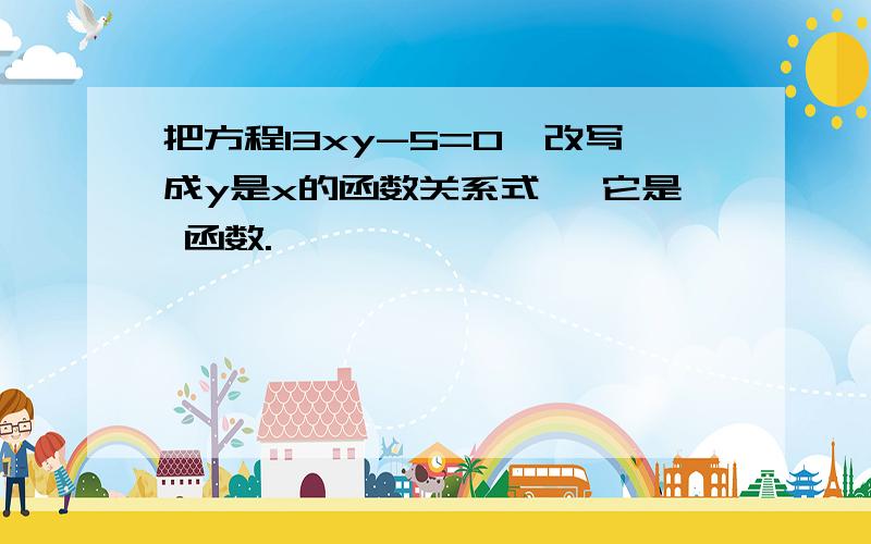 把方程13xy-5=0,改写成y是x的函数关系式 ,它是 函数.