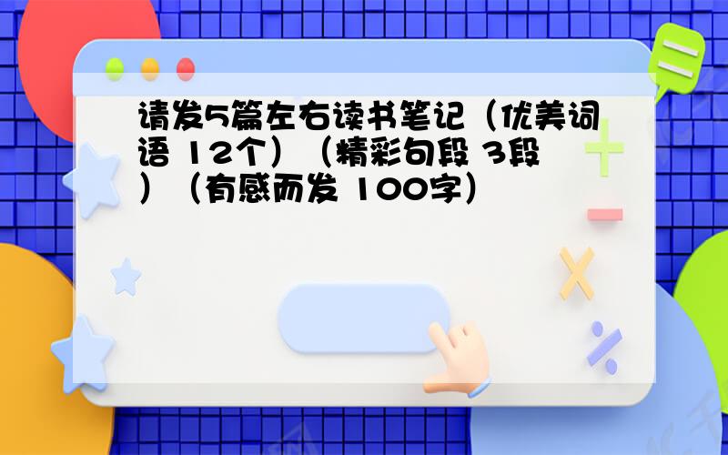 请发5篇左右读书笔记（优美词语 12个）（精彩句段 3段）（有感而发 100字）