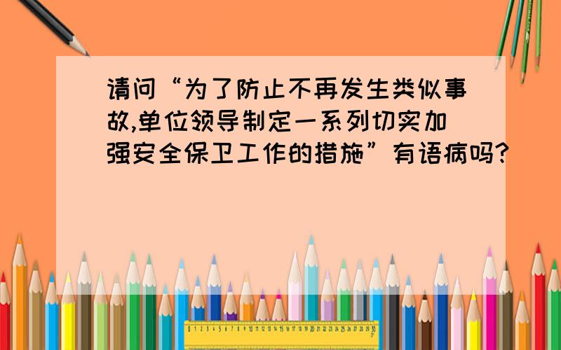 请问“为了防止不再发生类似事故,单位领导制定一系列切实加强安全保卫工作的措施”有语病吗?