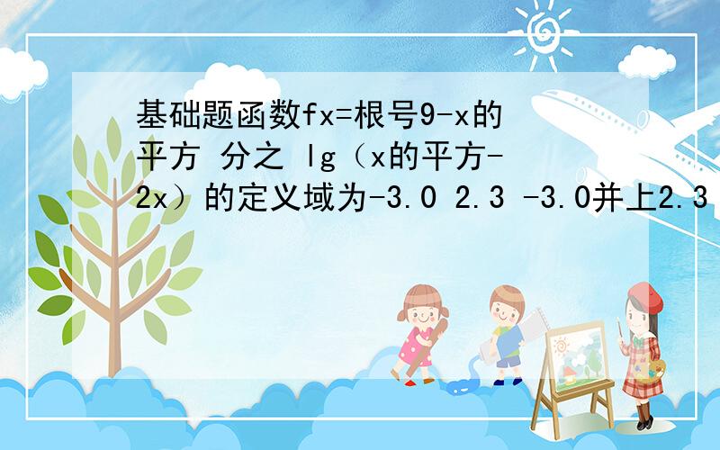 基础题函数fx=根号9-x的平方 分之 lg（x的平方-2x）的定义域为-3.0 2.3 -3.0并上2.3 [-3.0）并上（2.3] y=log以3为底x的对数 和log以三分之一为底x的对数 这两个函数帮我取几个点,我要画图.