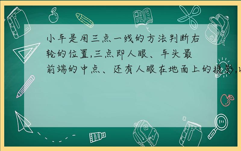 小车是用三点一线的方法判断右轮的位置,三点即人眼、车头最前端的中点、还有人眼在地面上的摄影,以前好多车都有那个中点标志,现在都没了,怎么用三点一线呀,要是不能用三点一线,有什