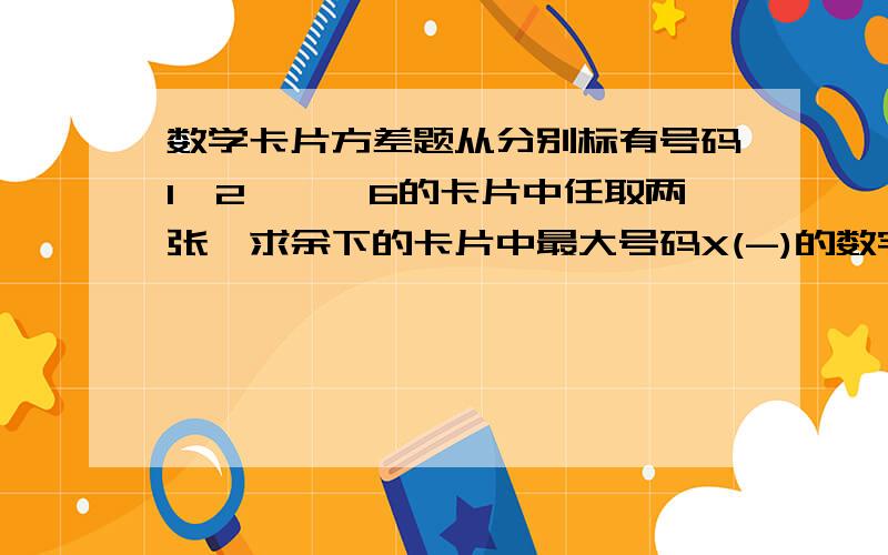 数学卡片方差题从分别标有号码1,2,……6的卡片中任取两张,求余下的卡片中最大号码X(-)的数字期望.