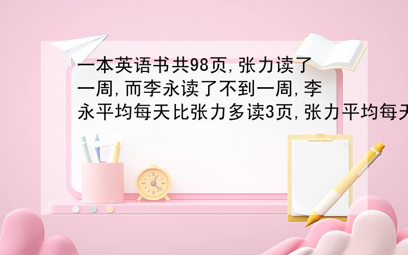 一本英语书共98页,张力读了一周,而李永读了不到一周,李永平均每天比张力多读3页,张力平均每天读多少页要列不等式