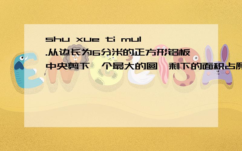 shu xue ti mu1.从边长为6分米的正方形铝板中央剪下一个最大的圆,剩下的面积占原来正方形面积的百分之几?比原来减少了百分之几?2.某实验田普通水稻的平均产量是每公顷5.6吨.种植杂交水稻后