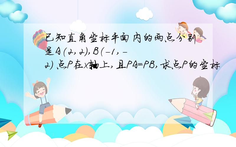 已知直角坐标平面内的两点分别是A(2,2),B（-1,-2） 点P在x轴上,且PA=PB,求点P的坐标