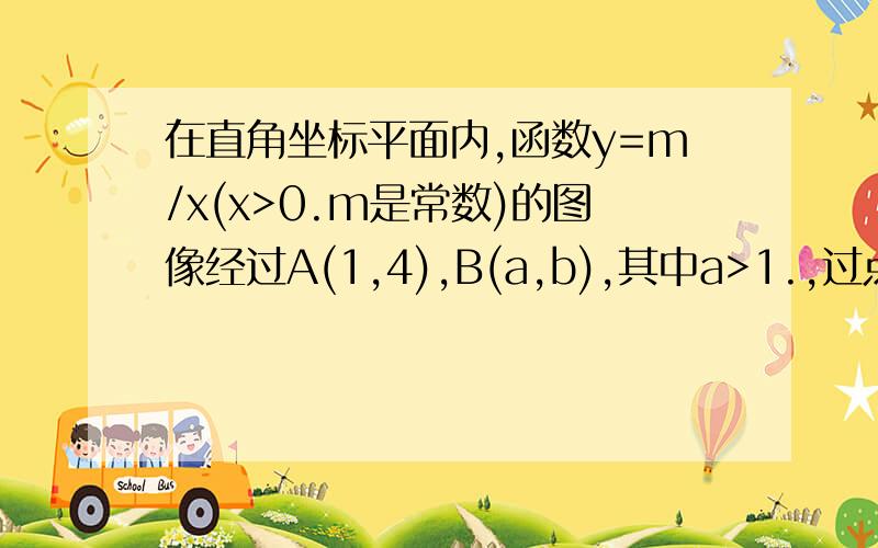 在直角坐标平面内,函数y=m/x(x>0.m是常数)的图像经过A(1,4),B(a,b),其中a>1.,过点B作x轴的垂线,垂足为D1）若S三角形ABD=4,求B点坐标2）当A.B.C.D四点构成平行四边形时,求点B的坐标