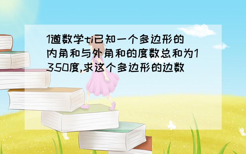 1道数学ti已知一个多边形的内角和与外角和的度数总和为1350度,求这个多边形的边数