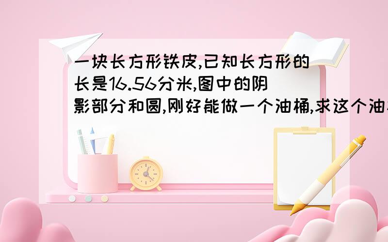 一块长方形铁皮,已知长方形的长是16.56分米,图中的阴影部分和圆,刚好能做一个油桶,求这个油桶的表面积接头处忽略不计