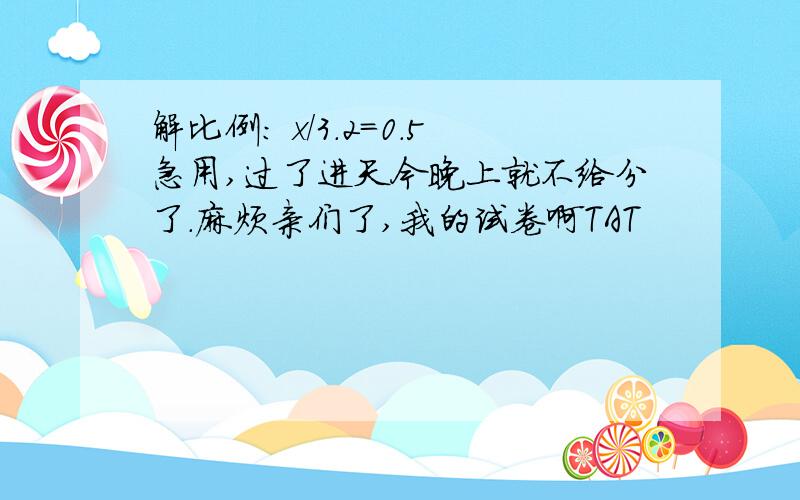 解比例： x/3.2=0.5急用,过了进天今晚上就不给分了.麻烦亲们了,我的试卷啊TAT
