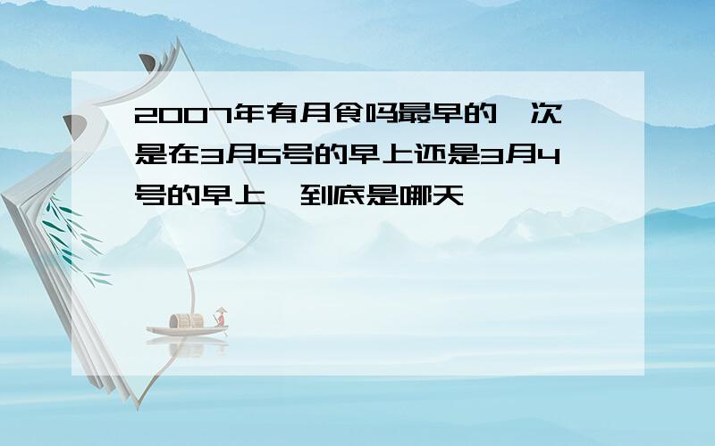 2007年有月食吗最早的一次是在3月5号的早上还是3月4号的早上,到底是哪天