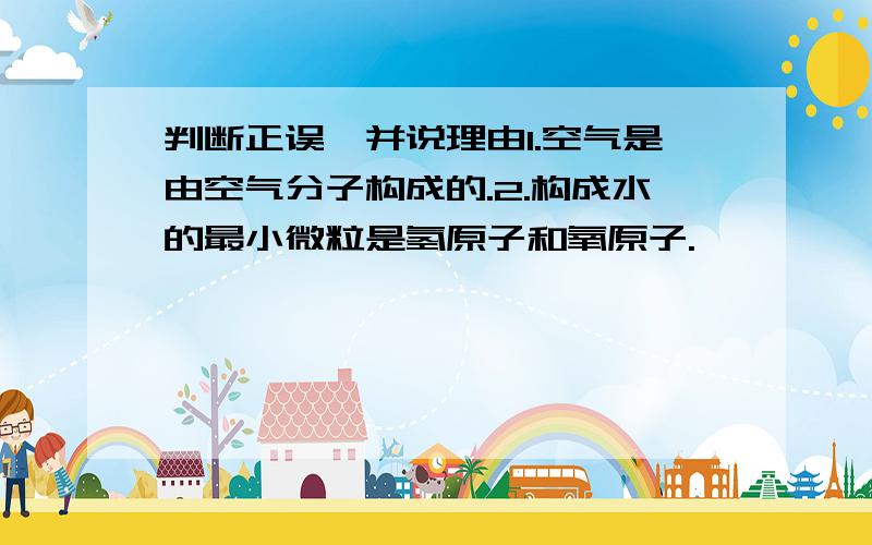 判断正误,并说理由1.空气是由空气分子构成的.2.构成水的最小微粒是氢原子和氧原子.