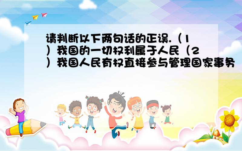 请判断以下两句话的正误.（1）我国的一切权利属于人民（2）我国人民有权直接参与管理国家事务