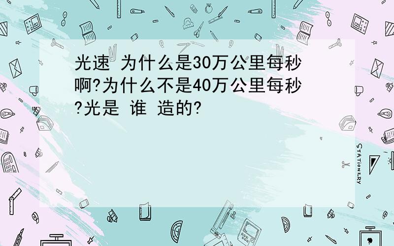 光速 为什么是30万公里每秒啊?为什么不是40万公里每秒?光是 谁 造的?