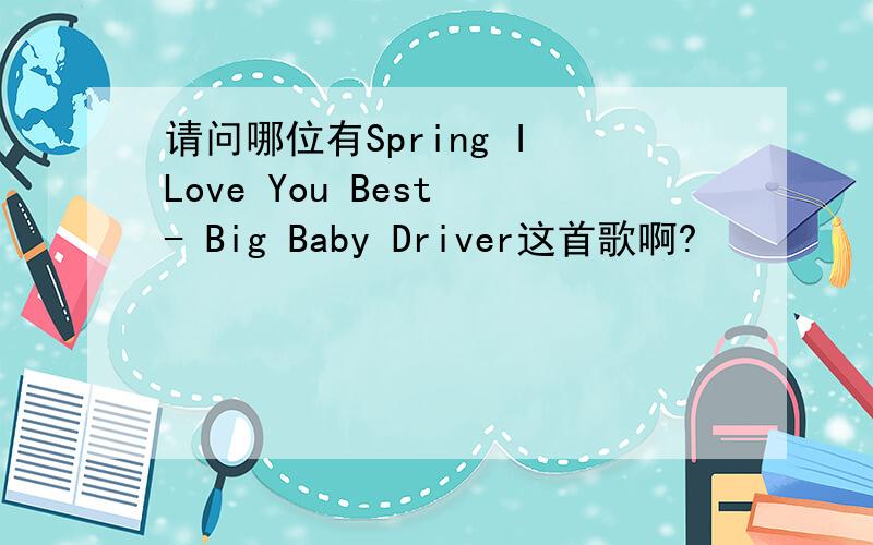 请问哪位有Spring I Love You Best - Big Baby Driver这首歌啊?