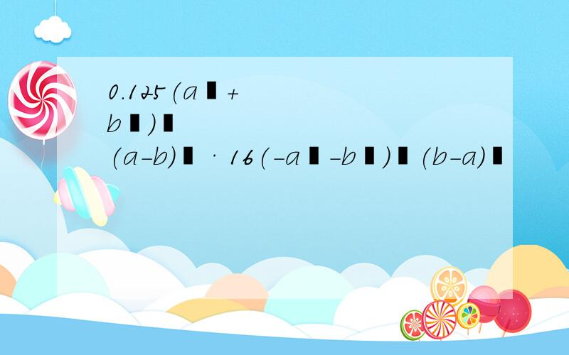 0.125(a²+b²)³(a-b)²·16(-a²-b²)³(b-a)³