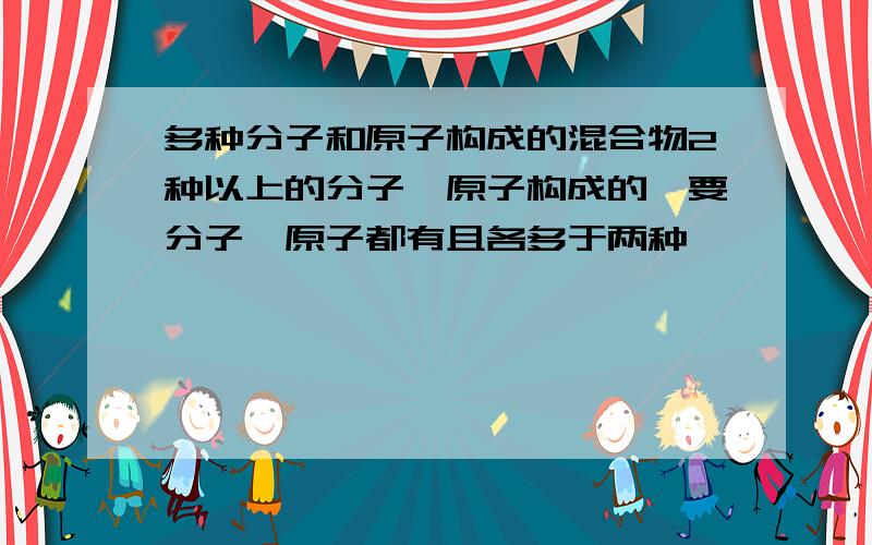 多种分子和原子构成的混合物2种以上的分子、原子构成的,要分子、原子都有且各多于两种