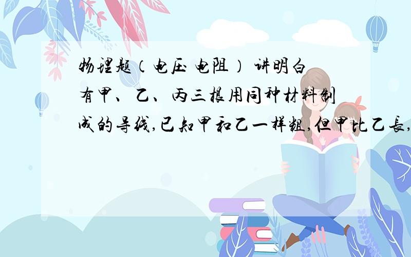 物理题（电压 电阻） 讲明白有甲、乙、丙三根用同种材料制成的导线,已知甲和乙一样粗,但甲比乙长,乙和丙一样长,但乙比丙细,则常温下三根导线中电阻最大的是（ ）A、甲B、乙C、丙D、无