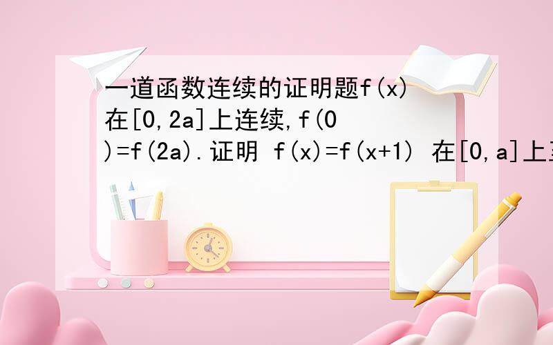 一道函数连续的证明题f(x)在[0,2a]上连续,f(0)=f(2a).证明 f(x)=f(x+1) 在[0,a]上至少有一个根